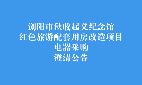 浏阳市秋收起义纪念馆红色旅游配套用房改造项目电器采购澄清公告